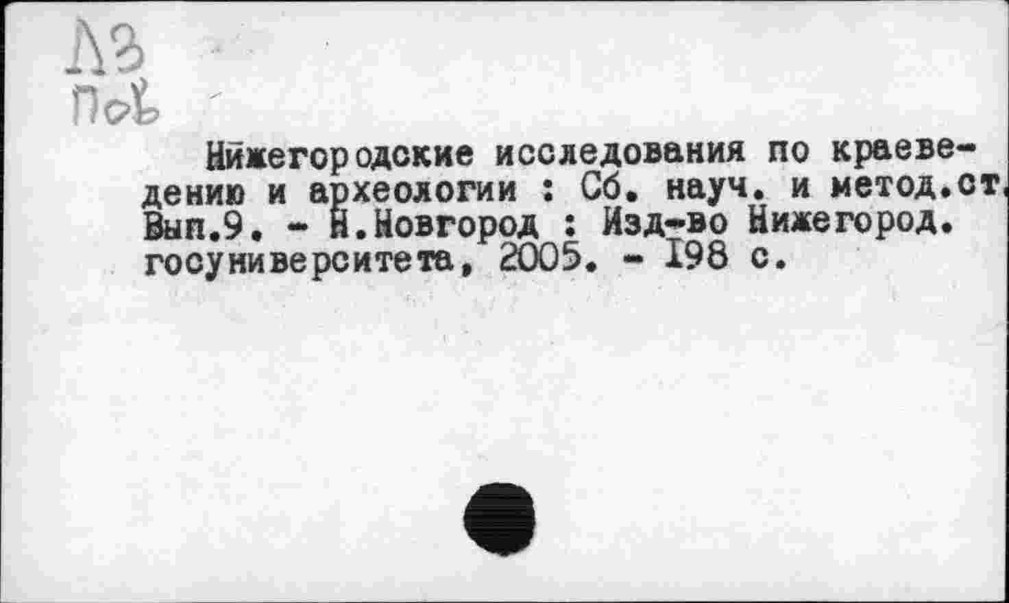 ﻿Л2>
Hot '
Нижегородские исследования по краеведению и археологии : Сб. науч, и метод.ст Вып.9. - Н.Новгород ; Изд-во Нижегород, госуниверситета, 2005. - 198 с.